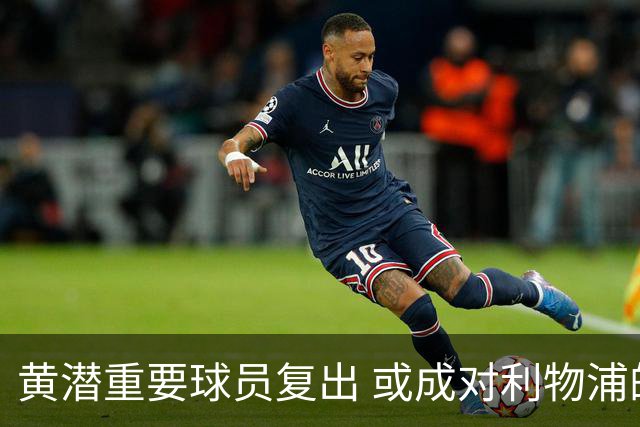 黄潜重要球员复出 或成对利物浦的最大威胁